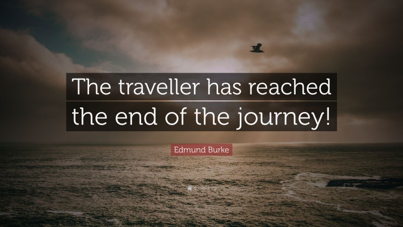 Edmund Burke Quote: “The traveller has reached the end of the journey!”