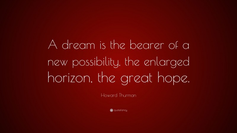 Howard Thurman Quote: “A dream is the bearer of a new possibility, the enlarged horizon, the great hope.”