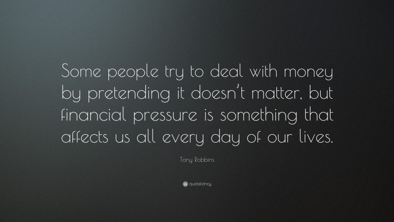 Tony Robbins Quote: “Some people try to deal with money by pretending it doesn’t matter, but financial pressure is something that affects us all every day of our lives.”