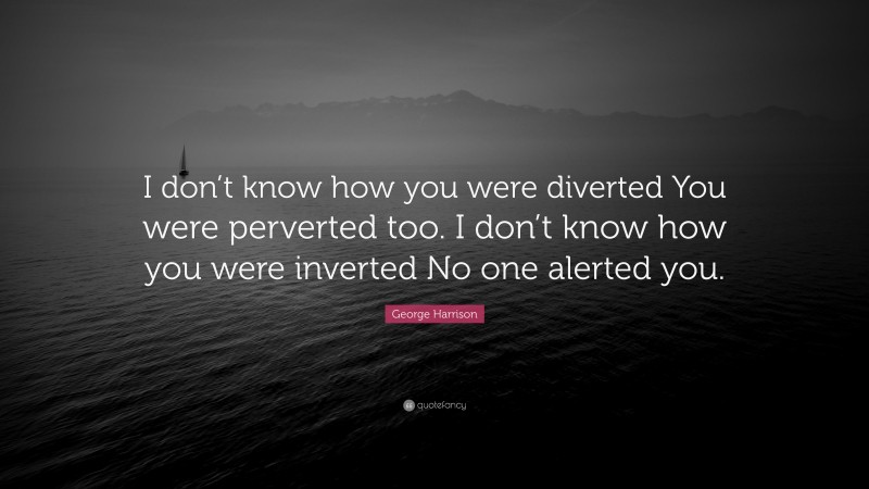 George Harrison Quote: “I don’t know how you were diverted You were perverted too. I don’t know how you were inverted No one alerted you.”
