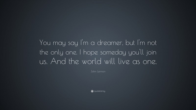John Lennon Quote: “You may say I’m a dreamer, but I’m not the only one. I hope someday you’ll join us. And the world will live as one.”