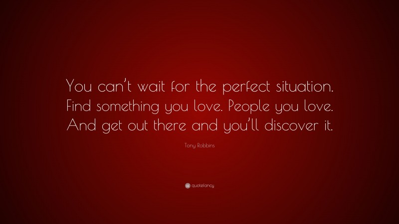 Tony Robbins Quote: “You can’t wait for the perfect situation. Find something you love. People you love. And get out there and you’ll discover it.”
