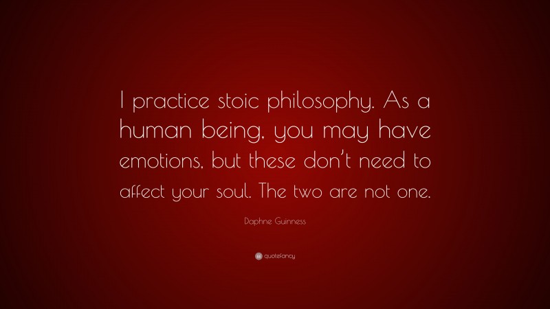 Daphne Guinness Quote: “I practice stoic philosophy. As a human being, you may have emotions, but these don’t need to affect your soul. The two are not one.”
