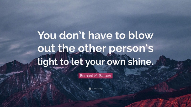 Bernard M. Baruch Quote: “You don’t have to blow out the other person’s light to let your own shine.”