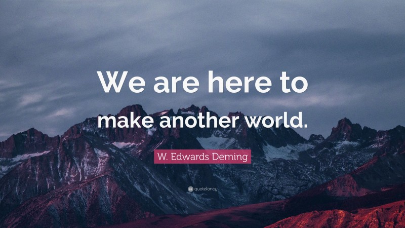 W. Edwards Deming Quote: “We are here to make another world.”