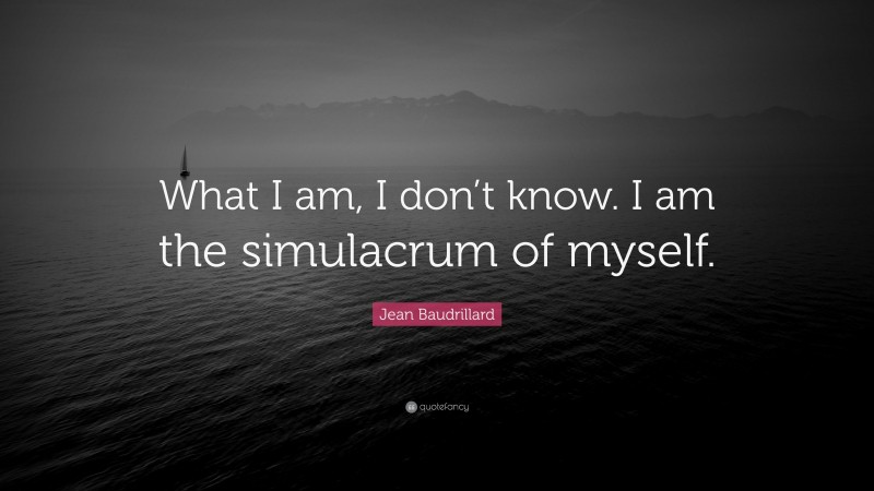 Jean Baudrillard Quote: “What I am, I don’t know. I am the simulacrum of myself.”