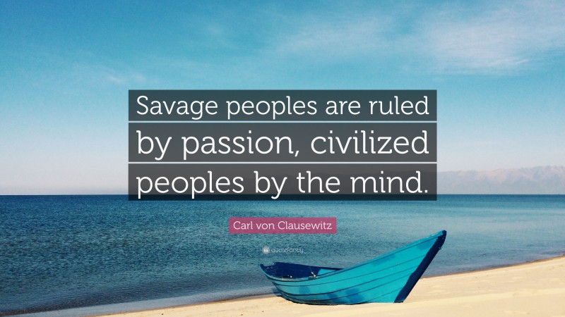 Carl von Clausewitz Quote: “Savage peoples are ruled by passion, civilized peoples by the mind.”