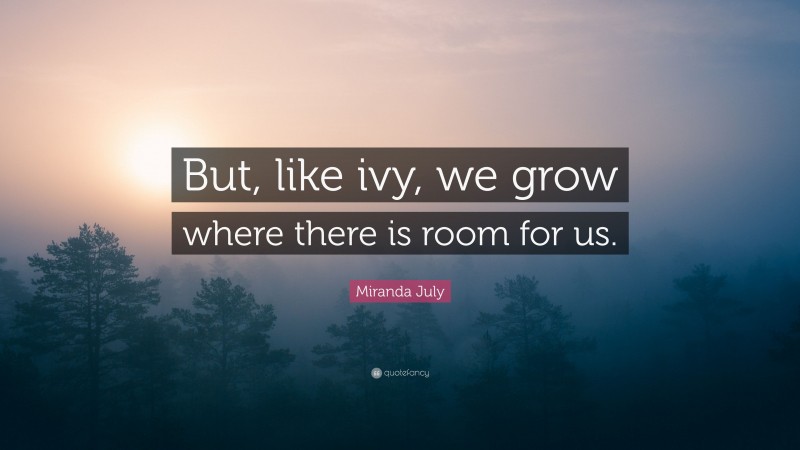 Miranda July Quote: “But, like ivy, we grow where there is room for us.”