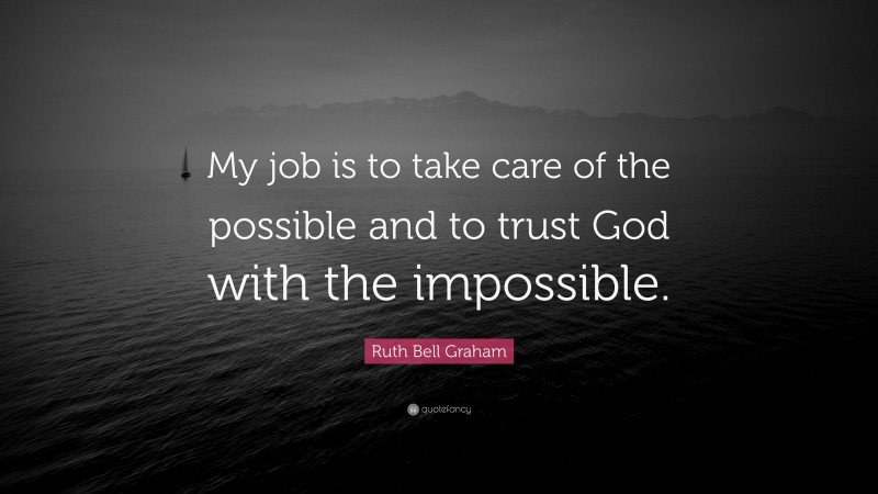 Ruth Bell Graham Quote: “My job is to take care of the possible and to trust God with the impossible.”
