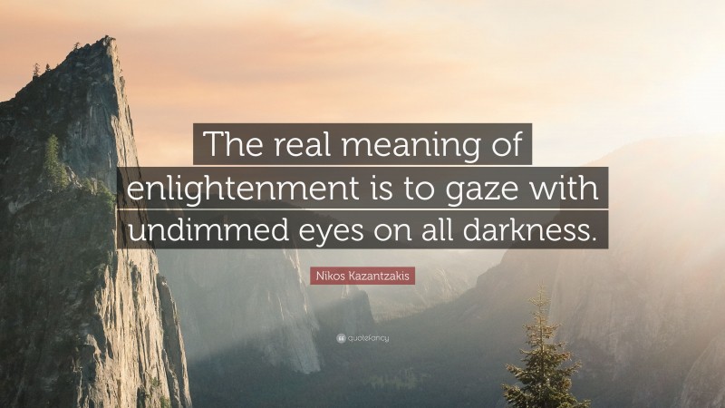 Nikos Kazantzakis Quote: “The real meaning of enlightenment is to gaze with undimmed eyes on all darkness.”