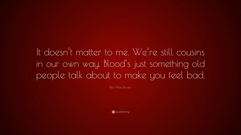 Rita Mae Brown Quote: “It doesn’t matter to me. We’re still cousins in our own way. Blood’s just something old people talk about to make you feel bad.”