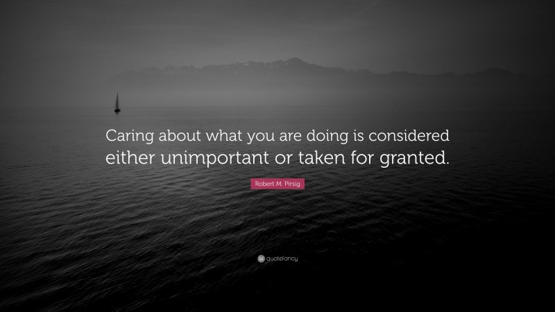 Robert M. Pirsig Quote: “Caring about what you are doing is considered either unimportant or taken for granted.”