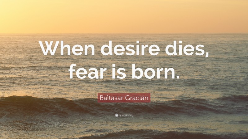 Baltasar Gracián Quote: “When desire dies, fear is born.”