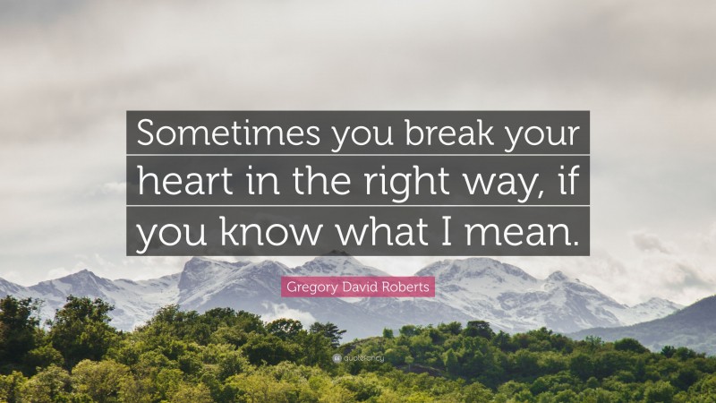 Gregory David Roberts Quote: “Sometimes you break your heart in the right way, if you know what I mean.”