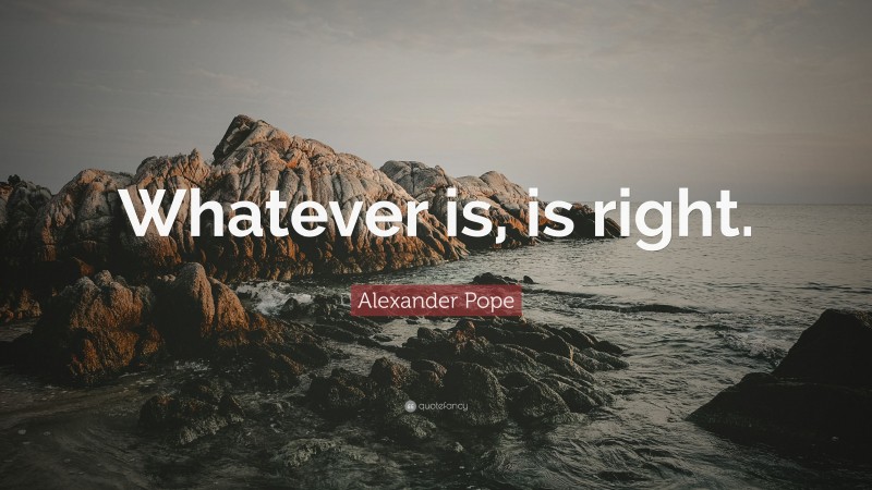 Alexander Pope Quote: “Whatever is, is right.”