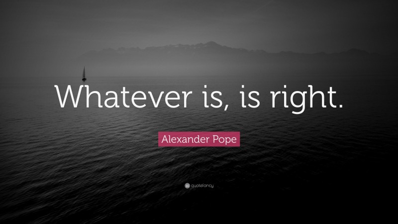 Alexander Pope Quote: “Whatever is, is right.”