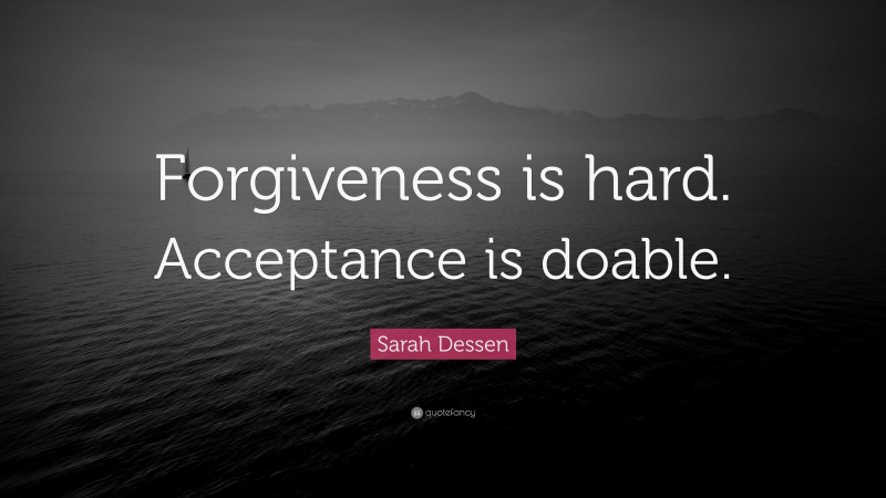 Sarah Dessen Quote: “Forgiveness is hard. Acceptance is doable.”
