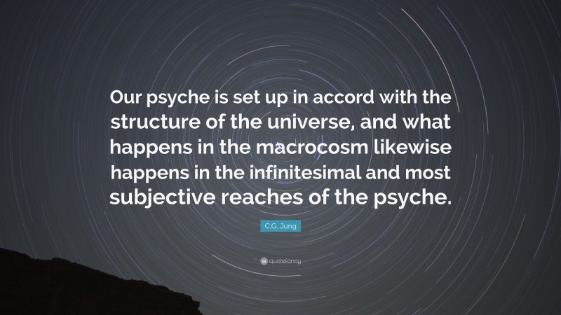 C.G. Jung Quote: “Our psyche is set up in accord with the structure of the universe, and what happens in the macrocosm likewise happens in the infinitesimal and most subjective reaches of the psyche.”