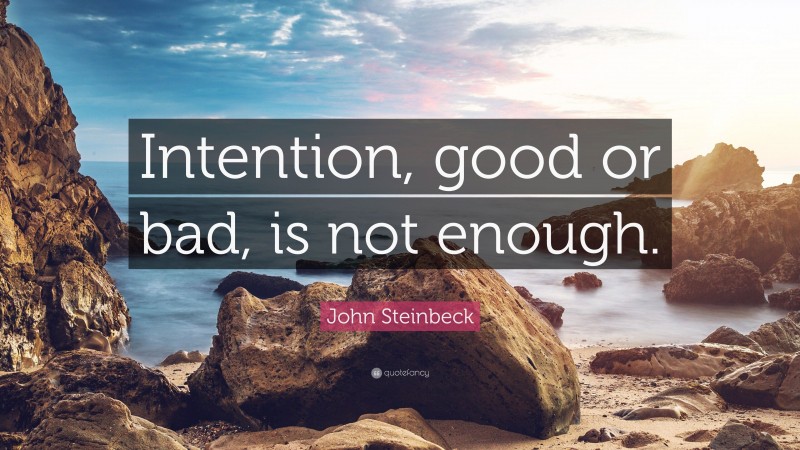 John Steinbeck Quote: “Intention, good or bad, is not enough.”