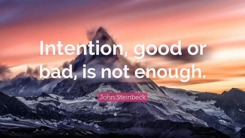 John Steinbeck Quote: “Intention, good or bad, is not enough.”
