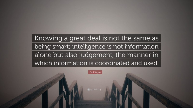 Carl Sagan Quote: “Knowing a great deal is not the same as being smart; intelligence is not information alone but also judgement, the manner in which information is coordinated and used.”