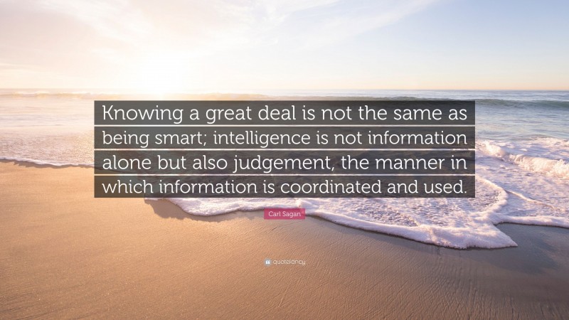 Carl Sagan Quote: “Knowing a great deal is not the same as being smart; intelligence is not information alone but also judgement, the manner in which information is coordinated and used.”