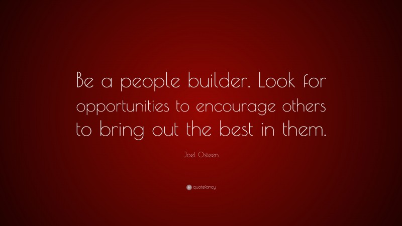 Joel Osteen Quote: “Be a people builder. Look for opportunities to encourage others to bring out the best in them.”