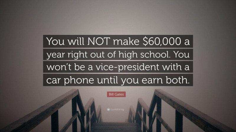 Bill Gates Quote: “You will NOT make $60,000 a year right out of high school. You won’t be a vice-president with a car phone until you earn both.”