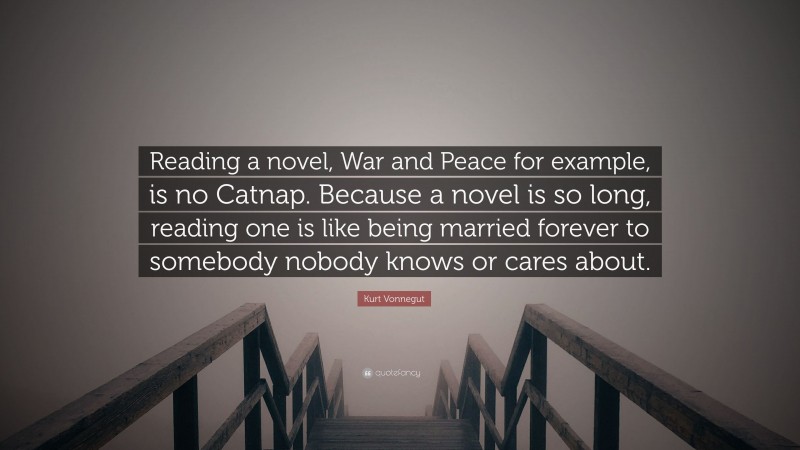 Kurt Vonnegut Quote: “Reading a novel, War and Peace for example, is no Catnap. Because a novel is so long, reading one is like being married forever to somebody nobody knows or cares about.”