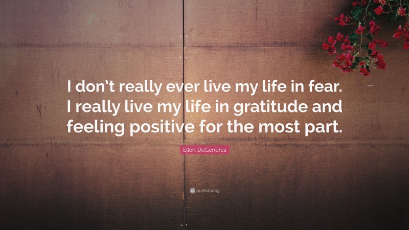 Ellen DeGeneres Quote: “I don’t really ever live my life in fear. I really live my life in gratitude and feeling positive for the most part.”