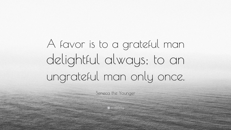 Seneca the Younger Quote: “A favor is to a grateful man delightful always; to an ungrateful man only once.”