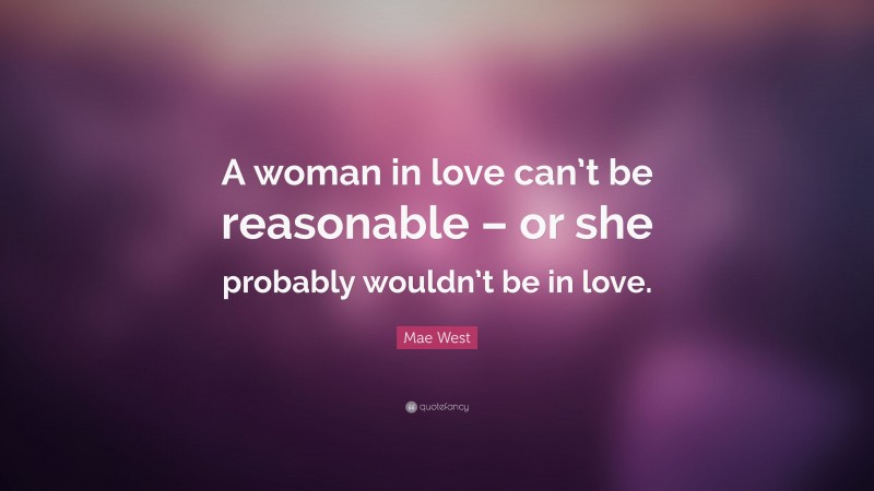 Mae West Quote: “A woman in love can’t be reasonable – or she probably wouldn’t be in love.”