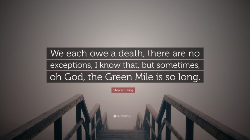 Stephen King Quote: “We each owe a death, there are no exceptions, I know that, but sometimes, oh God, the Green Mile is so long.”