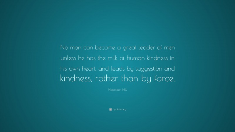 Napoleon Hill Quote: “No man can become a great leader of men unless he has the milk of human kindness in his own heart, and leads by suggestion and kindness, rather than by force.”
