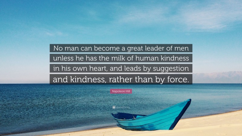 Napoleon Hill Quote: “No man can become a great leader of men unless he has the milk of human kindness in his own heart, and leads by suggestion and kindness, rather than by force.”