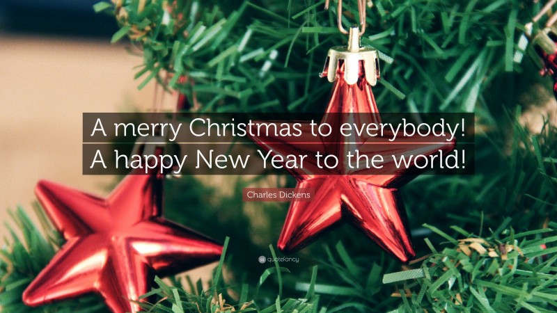 Charles Dickens Quote: “A merry Christmas to everybody! A happy New Year to the world!”