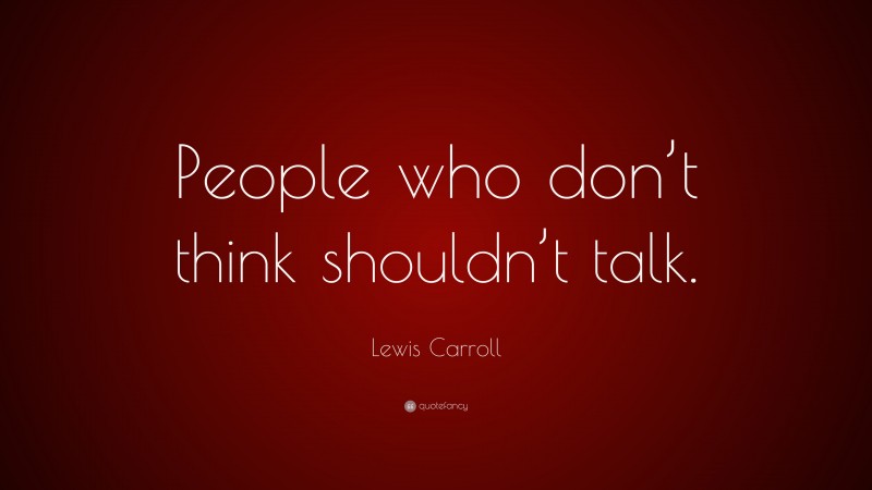 Lewis Carroll Quote: “People who don’t think shouldn’t talk.”