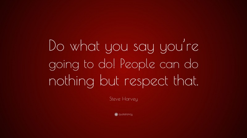 Steve Harvey Quote: “Do what you say you’re going to do! People can do nothing but respect that.”