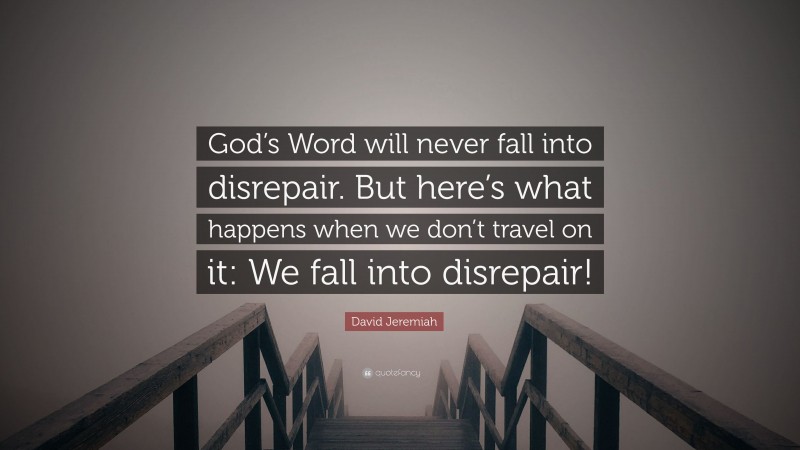 David Jeremiah Quote: “God’s Word will never fall into disrepair. But here’s what happens when we don’t travel on it: We fall into disrepair!”