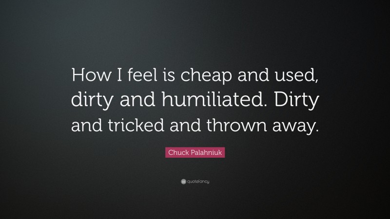 Chuck Palahniuk Quote: “How I feel is cheap and used, dirty and humiliated. Dirty and tricked and thrown away.”