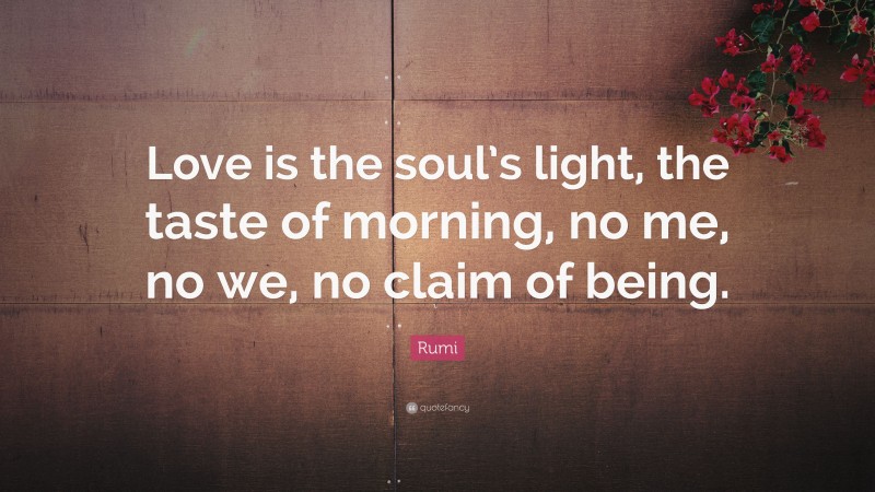 Rumi Quote: “Love is the soul’s light, the taste of morning, no me, no we, no claim of being.”