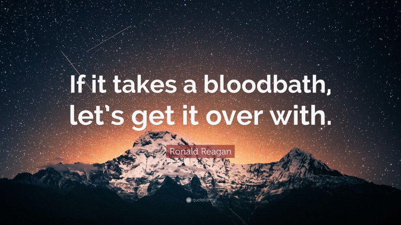 Ronald Reagan Quote: “If it takes a bloodbath, let’s get it over with.”