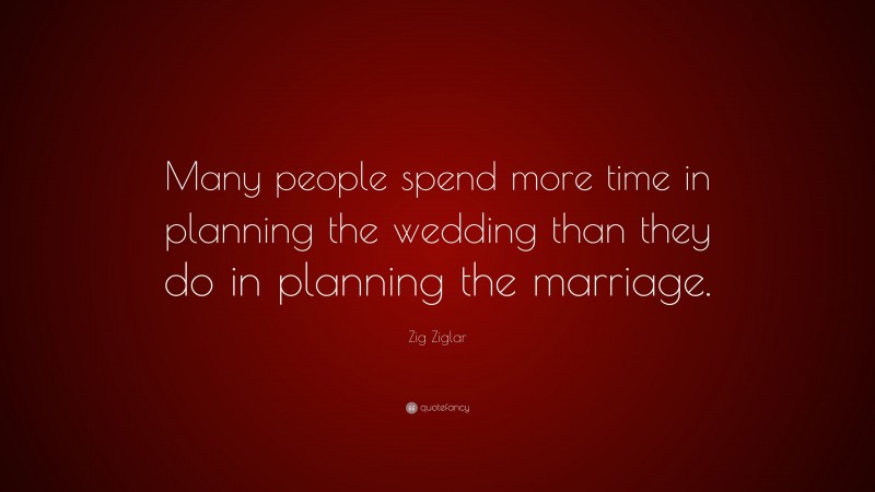 Zig Ziglar Quote: “Many people spend more time in planning the wedding than they do in planning the marriage.”