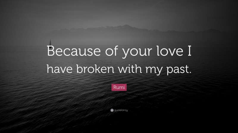 Rumi Quote: “Because of your love I have broken with my past.”