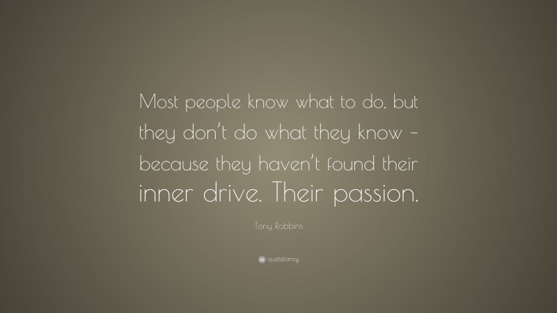 Tony Robbins Quote: “Most people know what to do, but they don’t do what they know – because they haven’t found their inner drive. Their passion.”