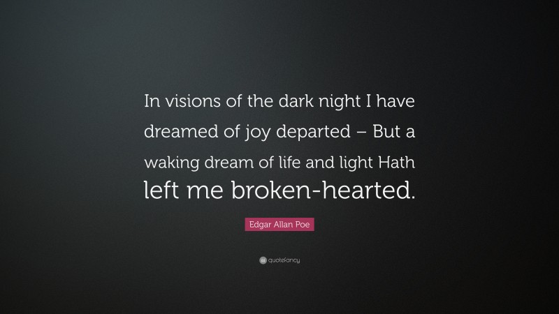 Edgar Allan Poe Quote: “In visions of the dark night I have dreamed of joy departed – But a waking dream of life and light Hath left me broken-hearted.”