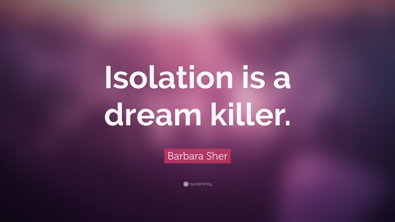 Barbara Sher Quote: “Isolation is a dream killer.”