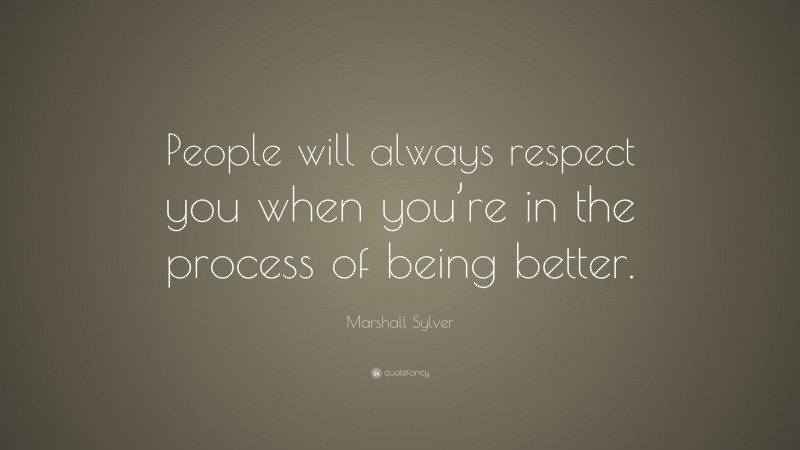 Marshall Sylver Quote: “People will always respect you when you’re in the process of being better.”