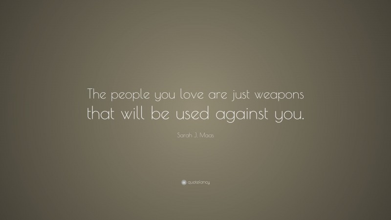 Sarah J. Maas Quote: “The people you love are just weapons that will be used against you.”