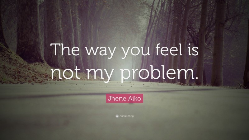 Jhene Aiko Quote: “The way you feel is not my problem.”